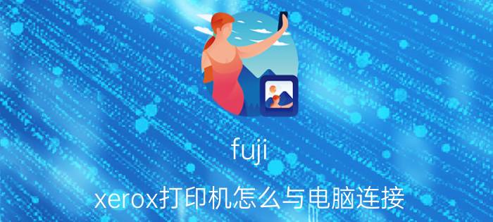 fuji xerox打印机怎么与电脑连接 fujixerox复印机怎么用？